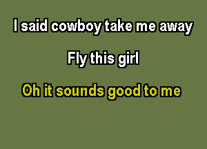 I said cowboy take me away

Fly this girl

Oh it sounds good to me