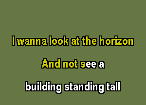 I wanna look at the horizon

And not see a

building standing tall