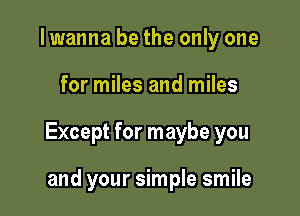 I wanna be the only one

for miles and miles

Except for maybe you

and your simple smile