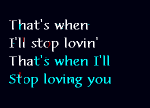 T hat's when
I'll stcp lovin'

That's when I'll
Stop loving you