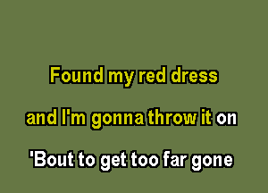 Found my red dress

and I'm gonna throw it on

Boat to get too far gone