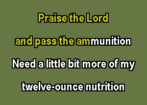 Praise the Lord

and pass the ammunition

Need a little bit more of my

twelve-ounce nutrition