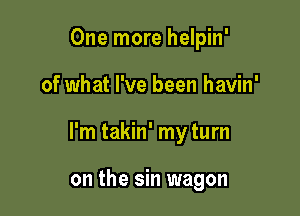 One more helpin'

of what I've been havin'

I'm takin' my turn

on the sin wagon