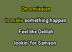On a mission

to make something happen

Feel like Delilah

lookin' for Samson