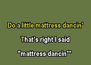 Do a little mattress dancin'

That's right I said

mattress dancin'