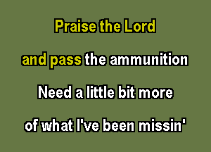 Praise the Lord

and pass the ammunition

Need a little bit more

of what I've been missin'