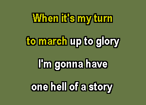 When it's my turn

to march up to glory
I'm gonna have

one hell of a story
