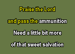 Praise the Lord

and pass the ammunition

Need a little bit more

of that sweet salvation