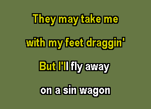 They may take me

with my feet draggin'

But I'll fly away

on a sin wagon