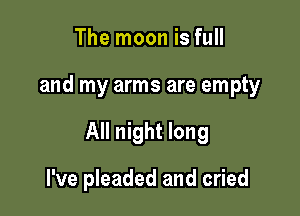 The moon is full

and my arms are empty

All night long

I've pleaded and cried