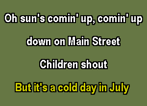 0h sun's comin' up, comin' up
down on Main Street

Children shout

But it's a cold day in July