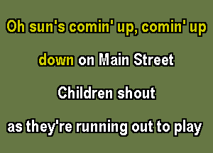 0h sun's comin' up, comin' up
down on Main Street

Children shout

as they're running out to play