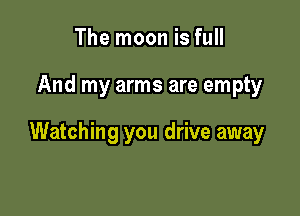 The moon is full

And my arms are empty

Watching you drive away