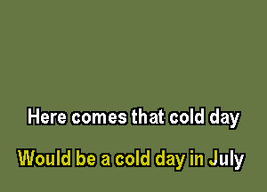 Here comes that cold day

Would be a cold day in July