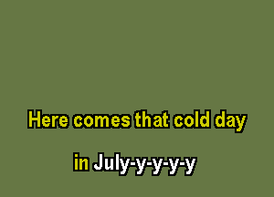 Here comes that cold day

in July-y-y-y-y