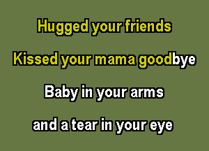 Hugged your friends
Kissed your mama goodbye

Baby in your arms

and a tear in your eye