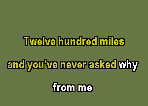 Twelve hundred miles

and you've never asked why

from me