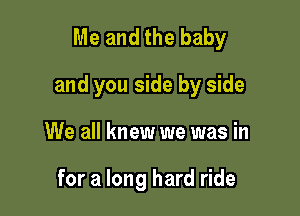 Me andthe baby

and you side by side

We all knew we was in

for a long hard ride