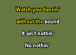 Watch you dancin'

without the sound
It ain't nothin'

No nothin'