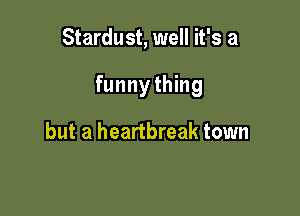 Stardust, well it's a

funnything

but a heartbreak town