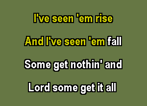 I've seen 'em rise
And I've seen 'em fall

Some get nothin' and

Lord some get it all