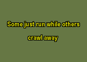 Some just run while others

crawl away