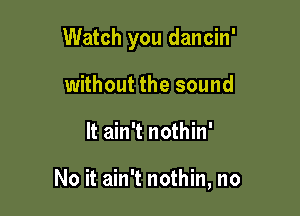 Watch you dancin'

without the sound
It ain't nothin'

No it ain't nothin, no