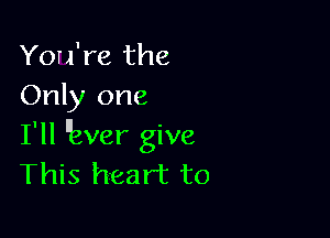 You're the
Only one

I'll ever give
This heart to