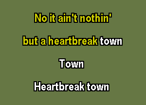 No it ain't nothin'
but a heartbreak town

Town

Heartbreak town