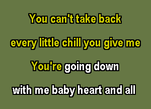 You can't take back

every little chill you give me

You're going down

with me baby heart and all