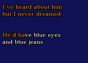 I've heard about him
but I never dreamed

Herd have blue eyes
and blue jeans