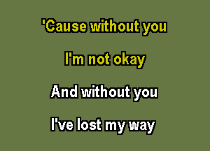 'Cause without you

I'm not okay

And without you

I've lost my way