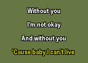 Without you

I'm not okay

And without you

'Cause baby I can't live