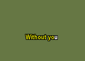 Without you