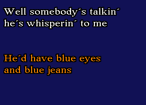 XVell somebody's talkin'
he's whisperin' to me

Herd have blue eyes
and blue jeans
