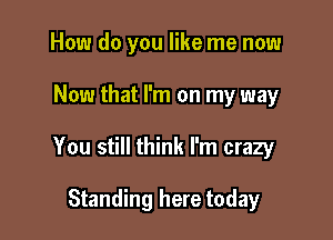 How do you like me now

Now that I'm on my way

You still think I'm crazy

Standing here today