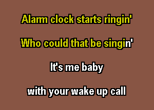 Alarm clock starts ringin'
Who could that be singin'

It's me baby

with your wake up call