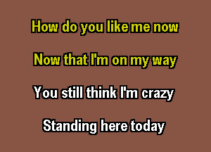 How do you like me now

Now that I'm on my way

You still think I'm crazy

Standing here today