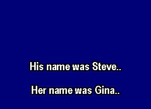 His name was Steve..

Her name was Gina..