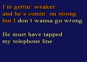 I'm gettin' weaker
and he's comin' on strong
but I don't wanna go wrong

He must have tapped
my telephone line