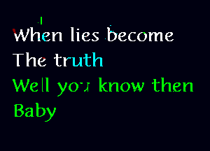1 .
When lies become
The truth

Well you know then
Baby