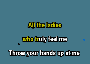 All the ladies

who truly feel me

Throw your hands up at me