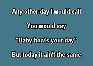 Any other day I would call

You would say

Baby how's your day

But today it ain't the same