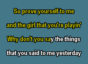 So prove yourself to me
and the girl that you're playin'
Why don't you say the things

that you said to me yesterday