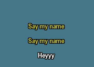 Say my name

Say my name

Heyyy