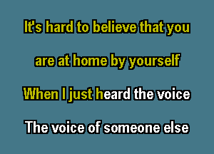 It's hard to believe that you

are at home by yourself
When ljust heard the voice

The voice of someone else
