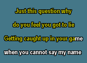 Just this question why
do you feel you got to lie
Getting caught up in your game

when you cannot say my name