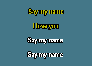 Say my name
I love you

Say my name

Say my name