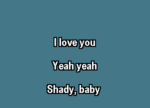 I love you

Yeah yeah

Shady, baby