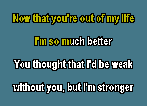 Now that you're out of my life
I'm so much better

You thought that I'd be weak

without you, but I'm stronger